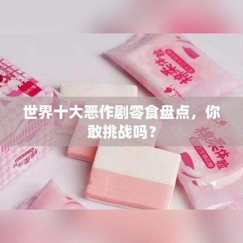 世界十大惡作劇零食盤點(diǎn)，你敢挑戰(zhàn)嗎？