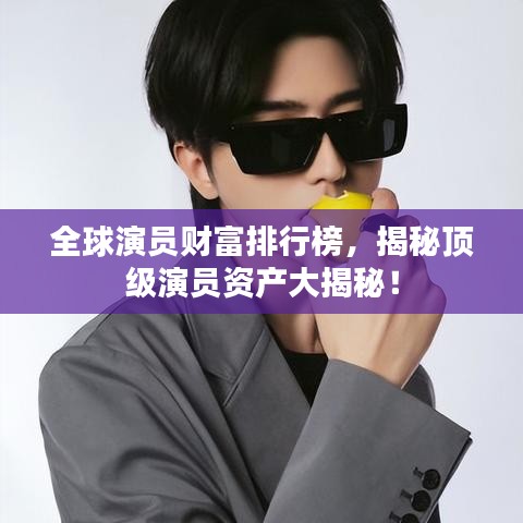 全球演員財(cái)富排行榜，揭秘頂級(jí)演員資產(chǎn)大揭秘！