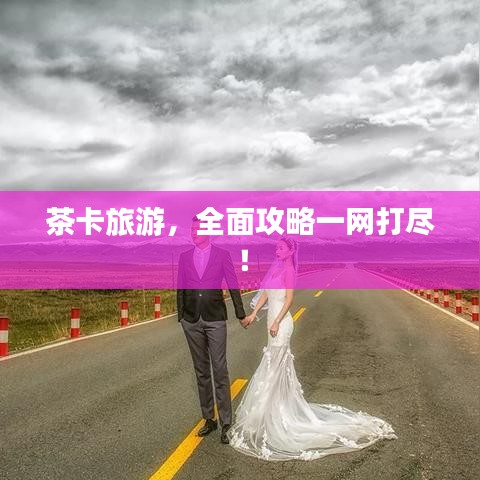 茶卡旅游，全面攻略一網(wǎng)打盡！