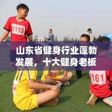 山東省健身行業(yè)蓬勃發(fā)展，十大健身老板引領(lǐng)潮流榜單揭曉！