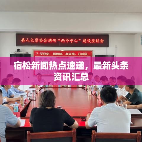 宿松新聞熱點(diǎn)速遞，最新頭條資訊匯總
