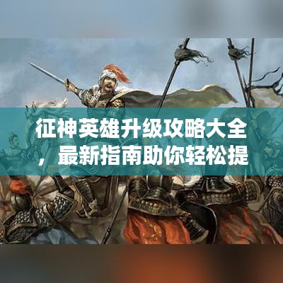 征神英雄升級攻略大全，最新指南助你輕松提升戰(zhàn)斗力