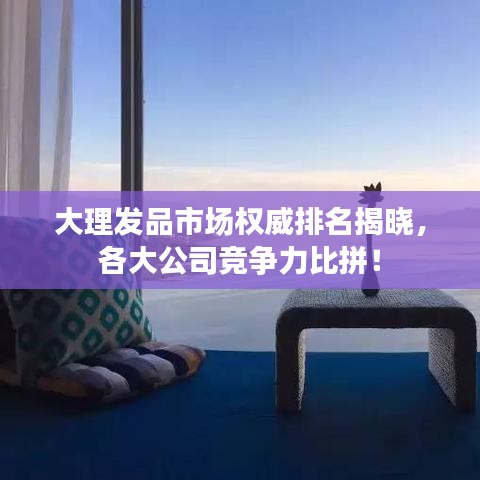 大理發(fā)品市場(chǎng)權(quán)威排名揭曉，各大公司競(jìng)爭(zhēng)力比拼！