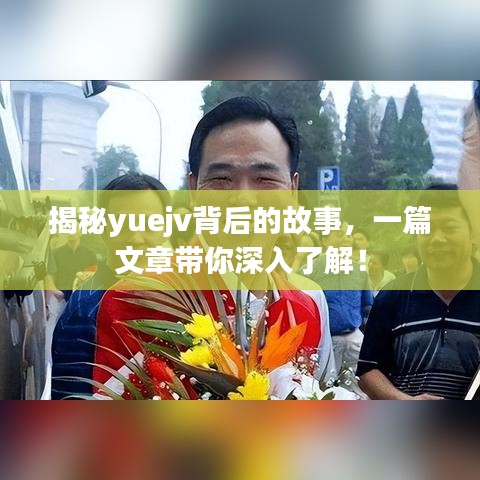 揭秘yuejv背后的故事，一篇文章帶你深入了解！