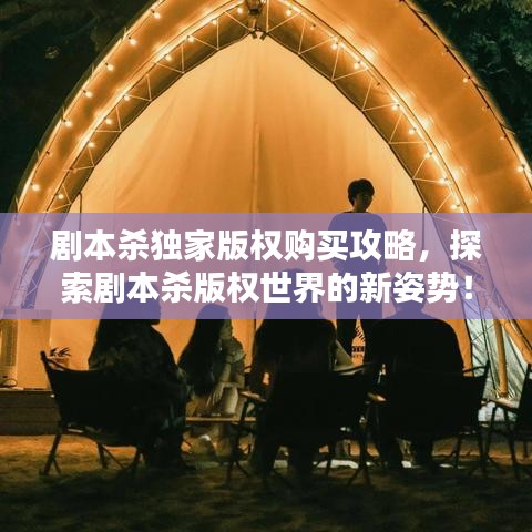 劇本殺獨家版權(quán)購買攻略，探索劇本殺版權(quán)世界的新姿勢！