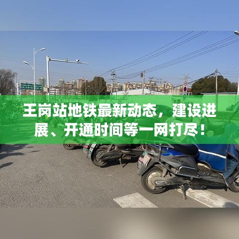 王崗站地鐵最新動(dòng)態(tài)，建設(shè)進(jìn)展、開通時(shí)間等一網(wǎng)打盡！