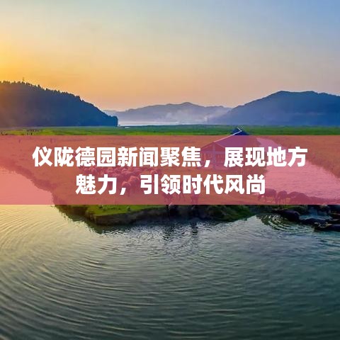 儀隴德園新聞聚焦，展現(xiàn)地方魅力，引領(lǐng)時代風(fēng)尚